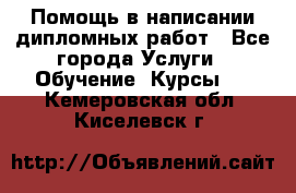 Помощь в написании дипломных работ - Все города Услуги » Обучение. Курсы   . Кемеровская обл.,Киселевск г.